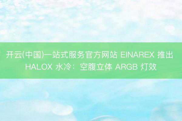 开云(中国)一站式服务官方网站 EINAREX 推出 HALOX 水冷：空腹立体 ARGB 灯效