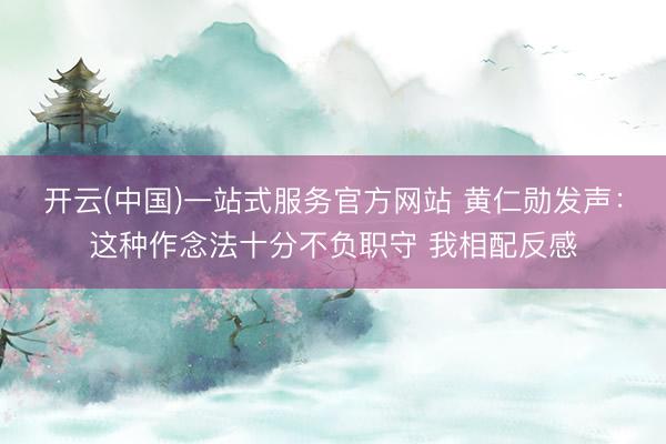 开云(中国)一站式服务官方网站 黄仁勋发声:这种作念法十分不负职守 我相配反感