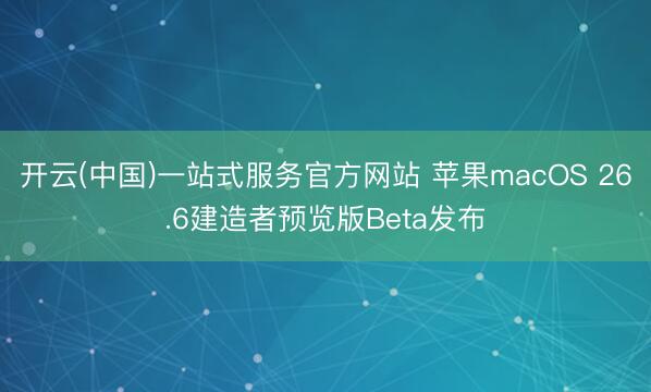 开云(中国)一站式服务官方网站 苹果macOS 26.6建造者预览版Beta发布