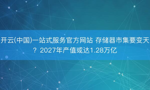开云(中国)一站式服务官方网站 存储器市集要变天？2027年产值或达1.28万亿