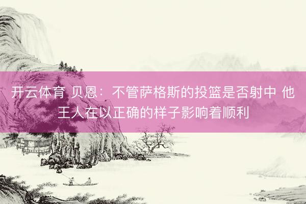 开云体育 贝恩:不管萨格斯的投篮是否射中 他王人在以正确的样子影响着顺利
