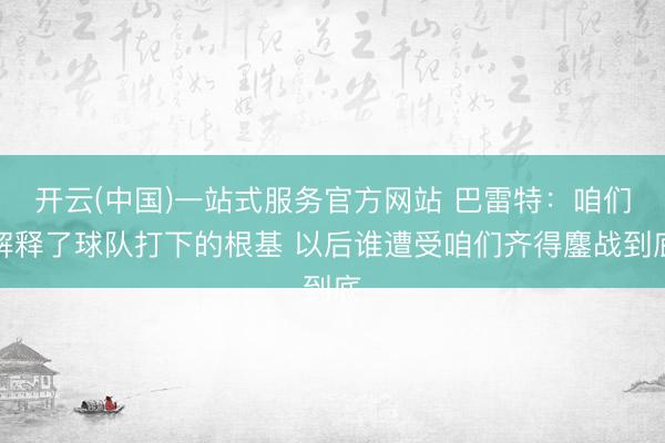 开云(中国)一站式服务官方网站 巴雷特：咱们解释了球队打下的根基 以后谁遭受咱们齐得鏖战到底