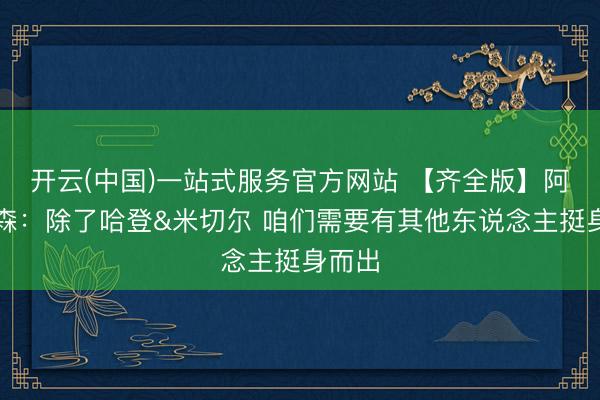 开云(中国)一站式服务官方网站 【齐全版】阿特金森：除了哈登&米切尔 咱们需要有其他东说念主挺身而出