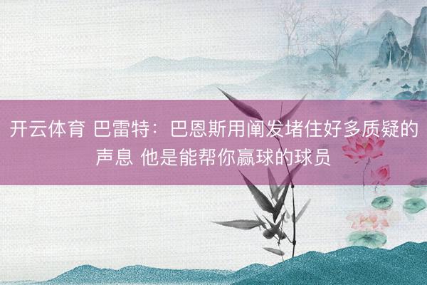 开云体育 巴雷特：巴恩斯用阐发堵住好多质疑的声息 他是能帮你赢球的球员
