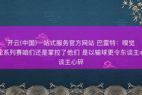 开云(中国)一站式服务官方网站 巴雷特：嗅觉这轮系列赛咱们还是掌控了他们 是以输球更令东谈主心碎