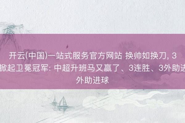 开云(中国)一站式服务官方网站 换帅如换刀， 3-2掀起卫冕冠军: 中超升班马又赢了、3连胜、3外助进球