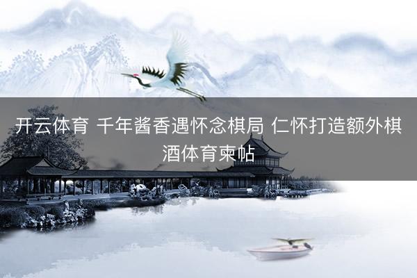 开云体育 千年酱香遇怀念棋局 仁怀打造额外棋酒体育柬帖