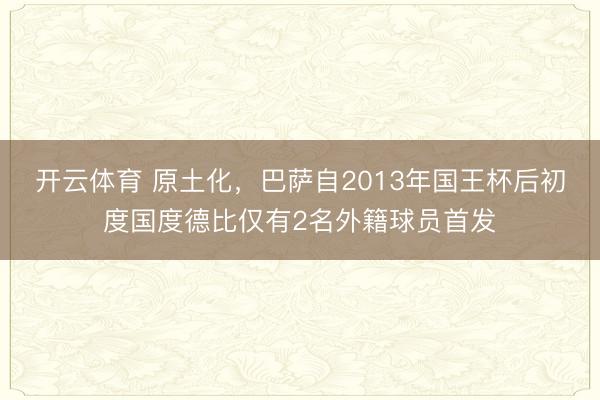 开云体育 原土化，巴萨自2013年国王杯后初度国度德比仅有2名外籍球员首发