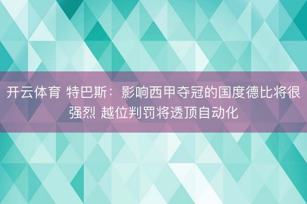开云体育 特巴斯：影响西甲夺冠的国度德比将很强烈 越位判罚将透顶自动化