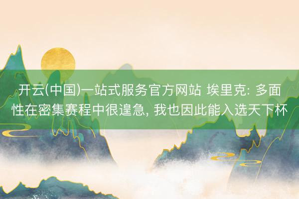 开云(中国)一站式服务官方网站 埃里克: 多面性在密集赛程中很遑急， 我也因此能入选天下杯