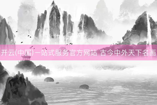 开云(中国)一站式服务官方网站 古今中外天下名画