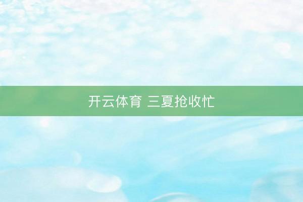 开云体育 三夏抢收忙
