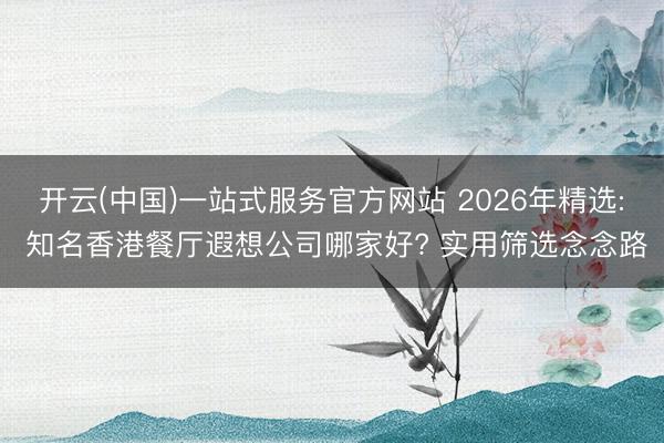 开云(中国)一站式服务官方网站 2026年精选: 知名香港餐厅遐想公司哪家好? 实用筛选念念路