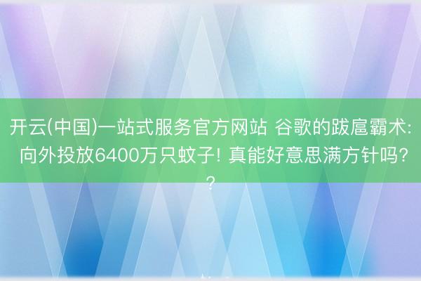 开云(中国)一站式服务官方网站 谷歌的跋扈霸术: 向外投放6400万只蚊子! 真能好意思满方针吗?