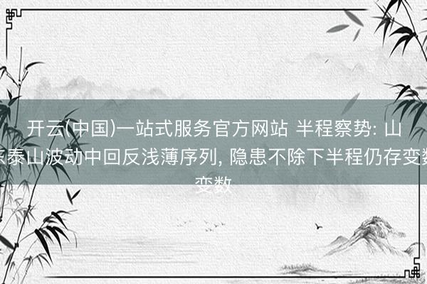 开云(中国)一站式服务官方网站 半程察势: 山东泰山波动中回反浅薄序列， 隐患不除下半程仍存变数
