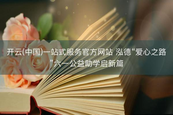 开云(中国)一站式服务官方网站 泓德“爱心之路”六一公益助学启新篇