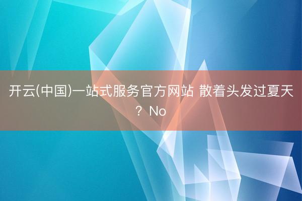 开云(中国)一站式服务官方网站 散着头发过夏天？No