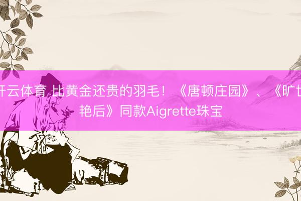 开云体育 比黄金还贵的羽毛！《唐顿庄园》、《旷世艳后》同款Aigrette珠宝