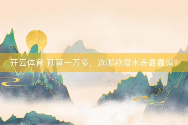 开云体育 预算一万多，选哪款潜水表最靠谱？