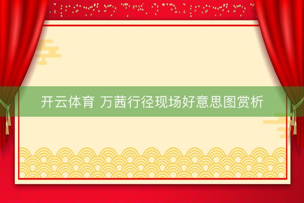 开云体育 万茜行径现场好意思图赏析