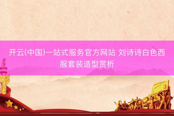 开云(中国)一站式服务官方网站 刘诗诗白色西服套装造型赏析