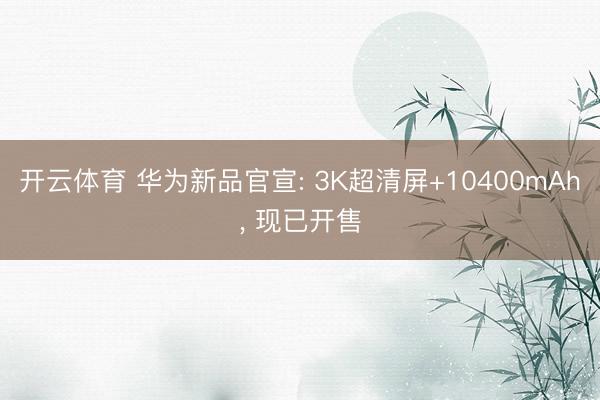 开云体育 华为新品官宣: 3K超清屏+10400mAh， 现已开售