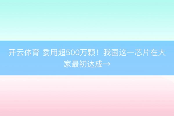 开云体育 委用超500万颗！我国这一芯片在大家最初达成→