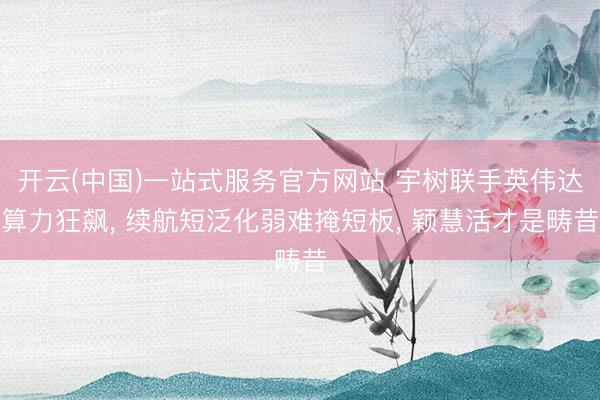 开云(中国)一站式服务官方网站 宇树联手英伟达算力狂飙， 续航短泛化弱难掩短板， 颖慧活才是畴昔