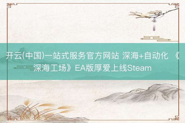 开云(中国)一站式服务官方网站 深海+自动化 《深海工场》EA版厚爱上线Steam