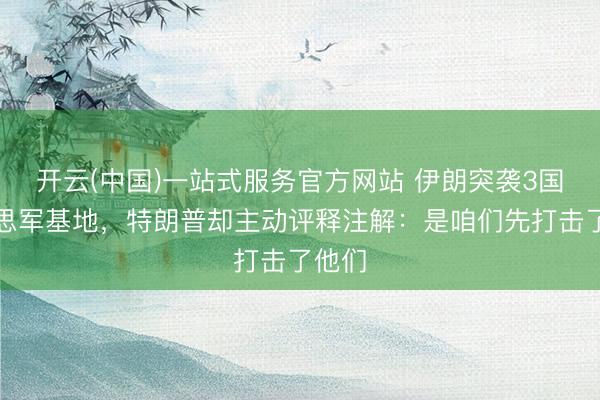 开云(中国)一站式服务官方网站 伊朗突袭3国好意思军基地，特朗普却主动评释注解：是咱们先打击了他们