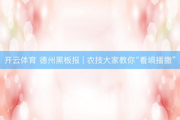 开云体育 德州黑板报 | 农技大家教你“看墒播撒”