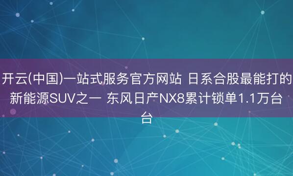 开云(中国)一站式服务官方网站 日系合股最能打的新能源SUV之一 东风日产NX8累计锁单1.1万台
