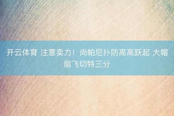 开云体育 注意卖力！尚帕尼扑防高高跃起 大帽扇飞切特三分