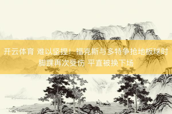 开云体育 难以坚捏！福克斯与多特争抢地板球时脚踝再次受伤 平直被换下场