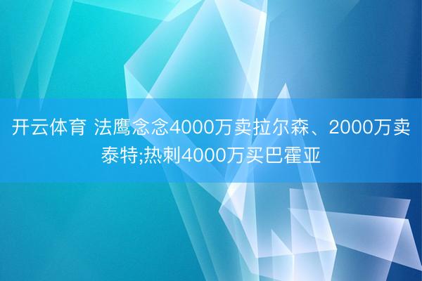 开云体育 法鹰念念4000万卖拉尔森、2000万卖泰特;热刺