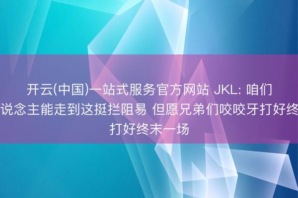 开云(中国)一站式服务官方网站 JKL: 咱们几个东说念主能