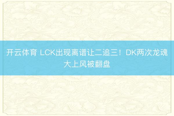 开云体育 LCK出现离谱让二追三！DK两次龙魂大上风被翻盘