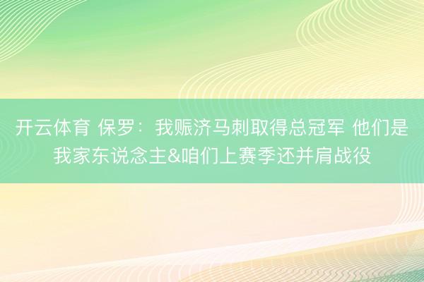 开云体育 保罗：我赈济马刺取得总冠军 他们是我家东说念主&咱们上赛季还并肩战役
