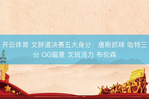 开云体育 文胖道决赛五大身分：唐斯抓球 哈特三分 OG留意 文班活力 布伦森