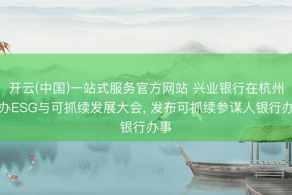 开云(中国)一站式服务官方网站 兴业银行在杭州举办ESG与可抓续发展大会， 发布可抓续参谋人银行办事