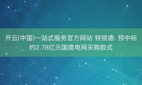 开云(中国)一站式服务官方网站 特锐德: 预中标约2.78亿元国度电网采购款式