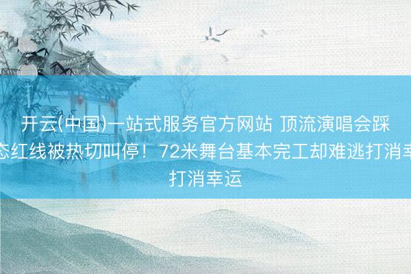 开云(中国)一站式服务官方网站 顶流演唱会踩生态红线被热切叫停！72米舞台基本完工却难逃打消幸运
