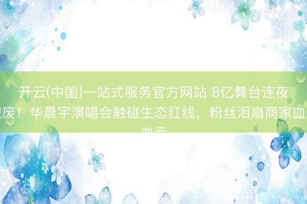 开云(中国)一站式服务官方网站 8亿舞台连夜撤废！华晨宇演唱会触碰生态红线，粉丝泪崩商家血亏