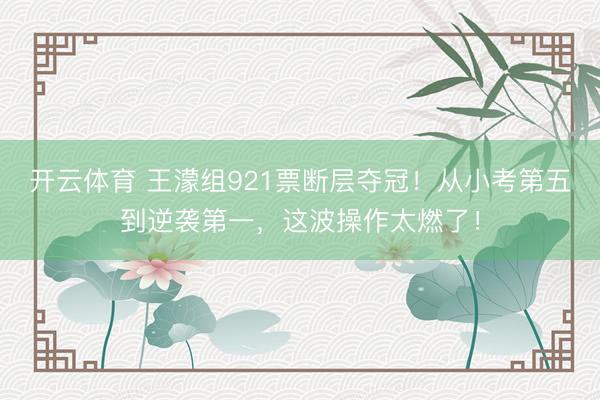 开云体育 王濛组921票断层夺冠！从小考第五到逆袭第一，这波操作太燃了！
