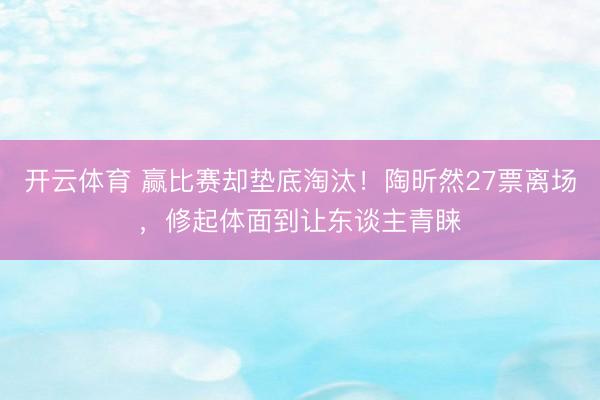 开云体育 赢比赛却垫底淘汰！陶昕然27票离场，修起体面到让东谈主青睐