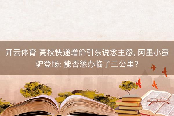 开云体育 高校快递增价引东说念主怨， 阿里小蛮驴登场: 能否惩办临了三公里?