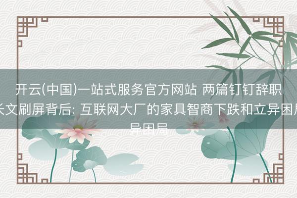 开云(中国)一站式服务官方网站 两篇钉钉辞职长文刷屏背后: 互联网大厂的家具智商下跌和立异困局