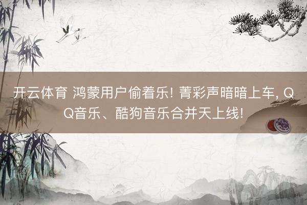 开云体育 鸿蒙用户偷着乐! 菁彩声暗暗上车， QQ音乐、酷狗音乐合并天上线!