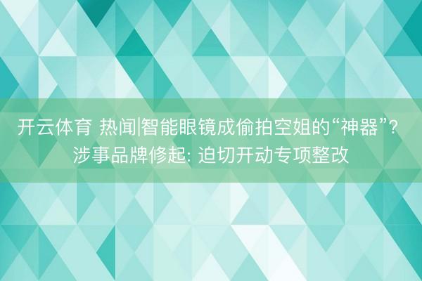 开云体育 热闻|智能眼镜成偷拍空姐的“神器”? 涉事品牌修起: 迫切开动专项整改