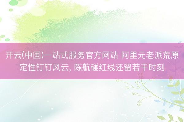 开云(中国)一站式服务官方网站 阿里元老派荒原定性钉钉风云， 陈航碰红线还留若干时刻